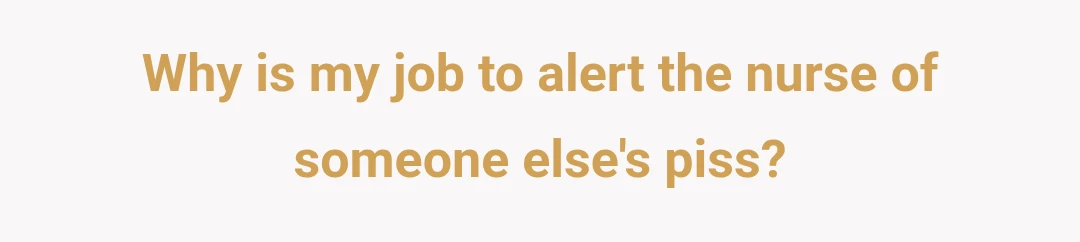Why is my job to alert the nurse of someone else's piss?