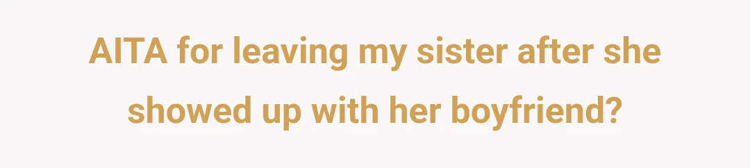 AITA for leaving my sister after she showed up with her boyfriend?