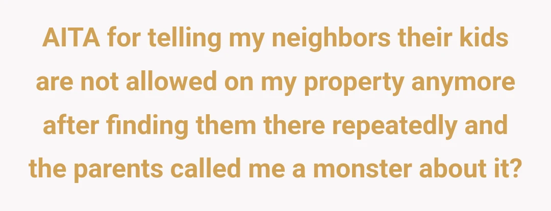 AITA for telling my neighbors their kids are not allowed on my property anymore after finding them there repeatedly and the parents called me a monster about it?