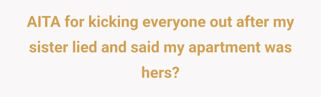 AITA for kicking everyone out after my sister lied and said my apartment was hers?