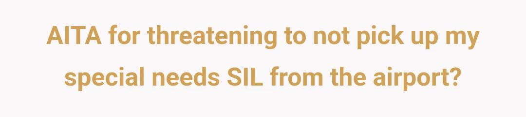 AITA for threatening to not pick up my special needs SIL from the airport?