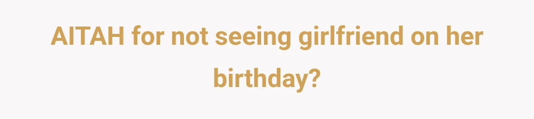AITAH for not seeing girlfriend on her birthday?