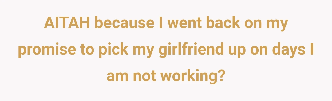 AITAH because I went back on my promise to pick my girlfriend up on days I am not working?