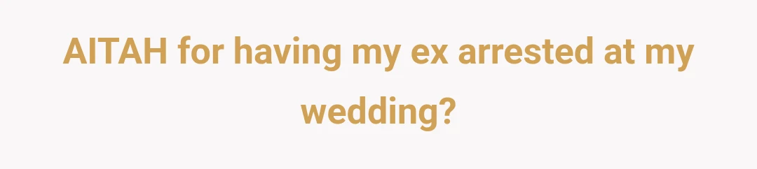 AITAH for having my ex arrested at my wedding?