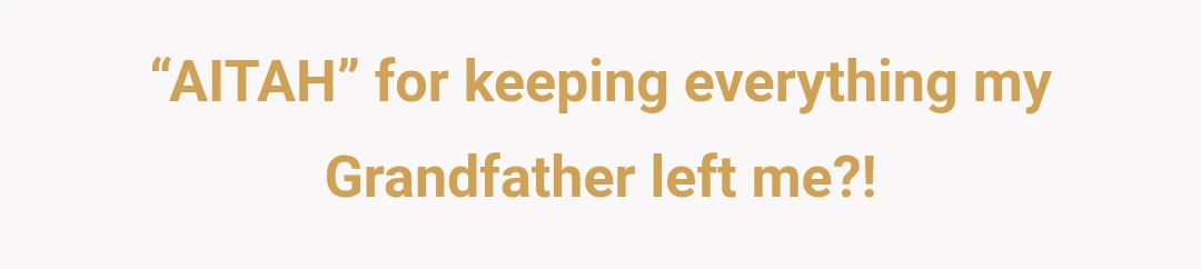 “AITAH” for keeping everything my Grandfather left me?!