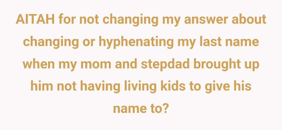 AITAH for not changing my answer about changing or hyphenating my last name when my mom and stepdad brought up him not having living kids to give his name to?