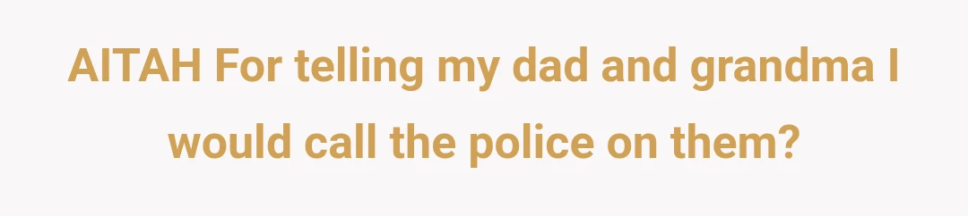 AITAH For telling my dad and grandma I would call the police on them?