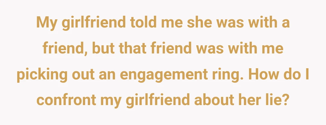 My girlfriend told me she was with a friend, but that friend was with me picking out an engagement ring. How do I confront my girlfriend about her lie?