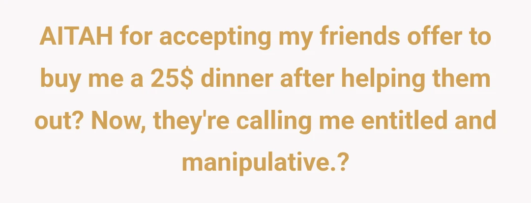 AITAH for accepting my friends offer to buy me a 25$ dinner after helping them out? Now, they're calling me entitled and manipulative.?