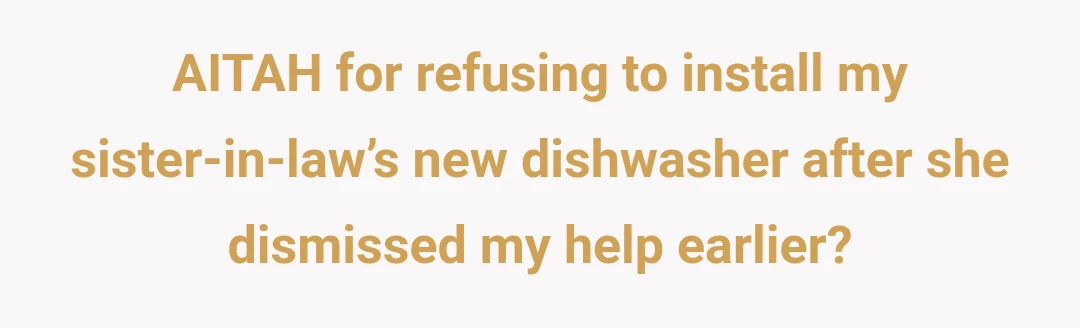 AITAH for refusing to install my sister-in-law’s new dishwasher after she dismissed my help earlier?