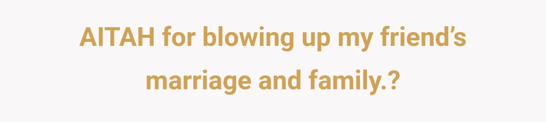 AITAH for blowing up my friend’s marriage and family.?