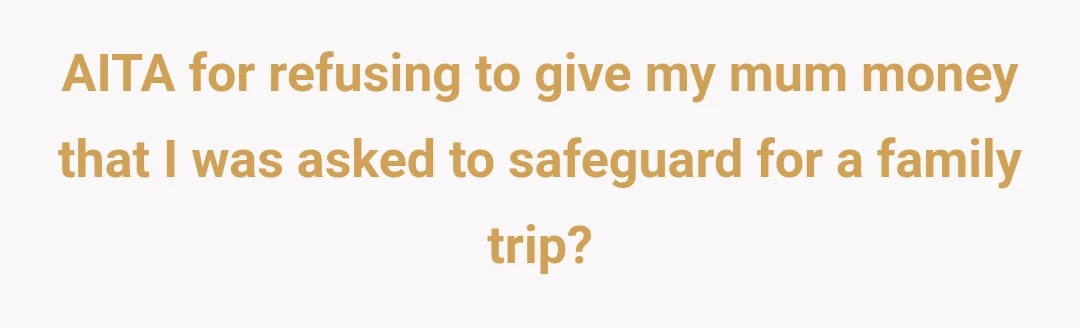 AITA for refusing to give my mum money that I was asked to safeguard for a family trip?