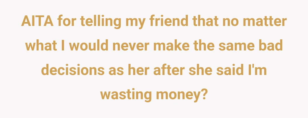 AITA for telling my friend that no matter what I would never make the same bad decisions as her after she said I'm wasting money?