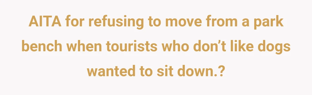 AITA for refusing to move from a park bench when tourists who don’t like dogs wanted to sit down.?