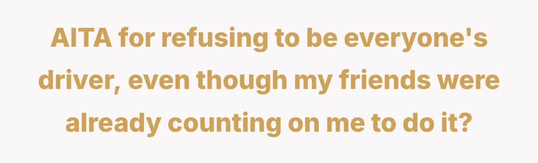 AITA for refusing to be everyone's driver, even though my friends were already counting on me to do it?