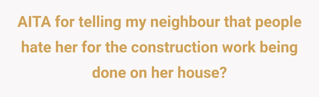 AITA for telling my neighbour that people hate her for the construction work being done on her house?