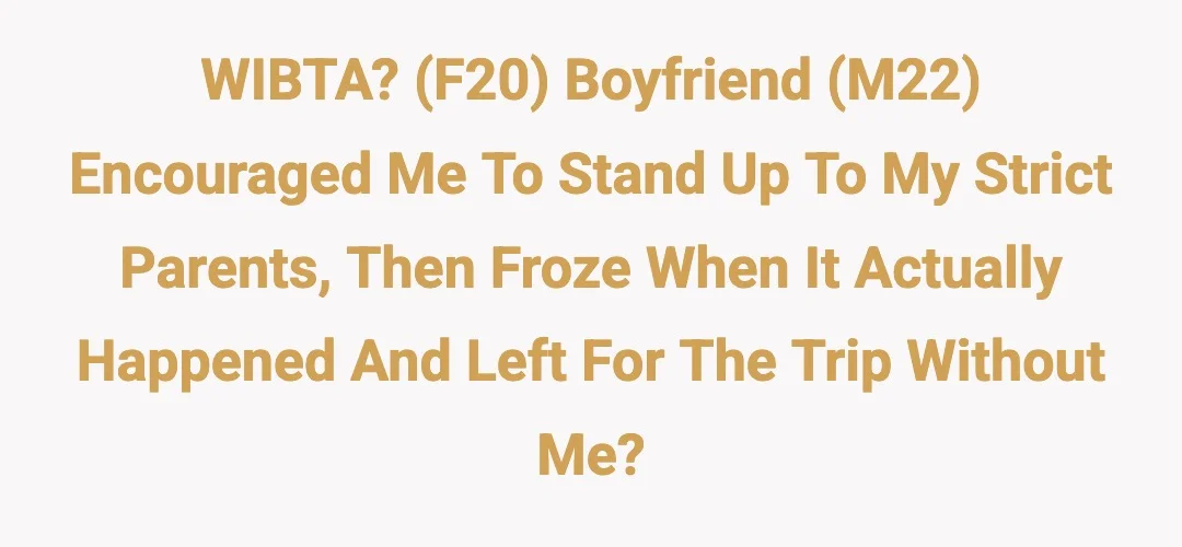 WIBTA? (F20) boyfriend (M22) encouraged me to stand up to my strict parents, then froze when it actually happened and left for the trip without me.?