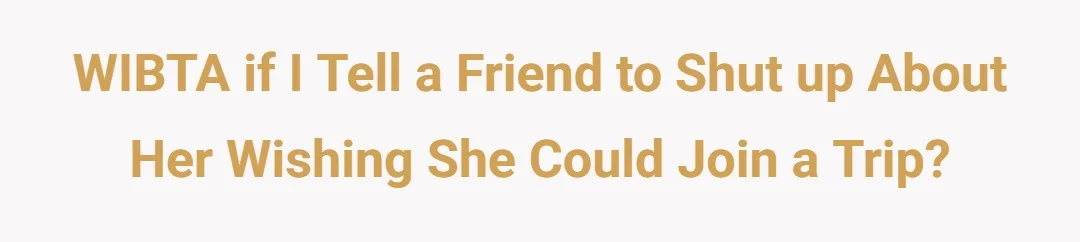 WIBTA If I tell a friend to shut up about her wishing she could join a trip?