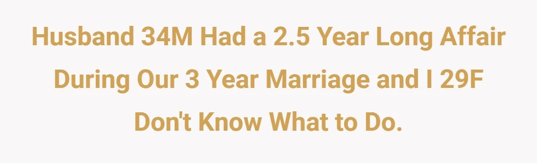 Husband 34M had a 2.5 year long affair during our 3 year marriage and I 29F don't know what to do.