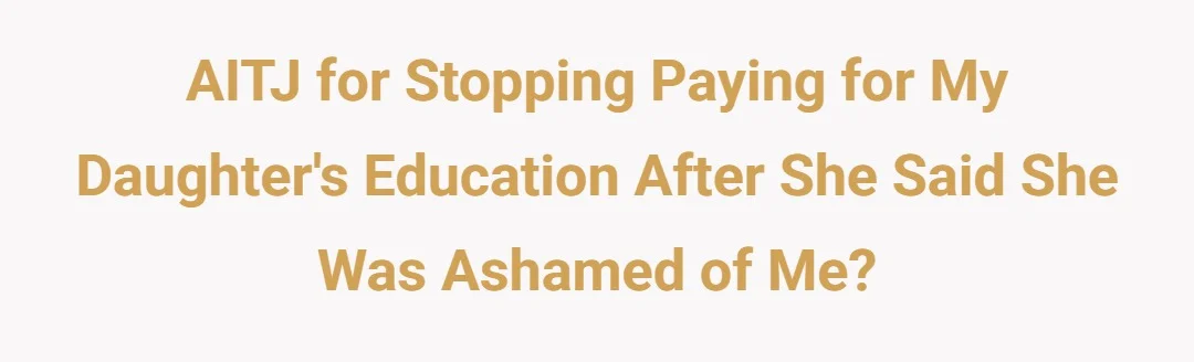 AITJ for stopping paying for my daughter's education after she said she was ashamed of me?