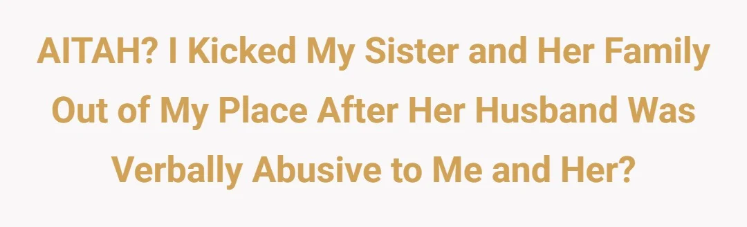 AITAH? I kicked my sister and her family out of my place after her husband was verbally abusive to me and her?