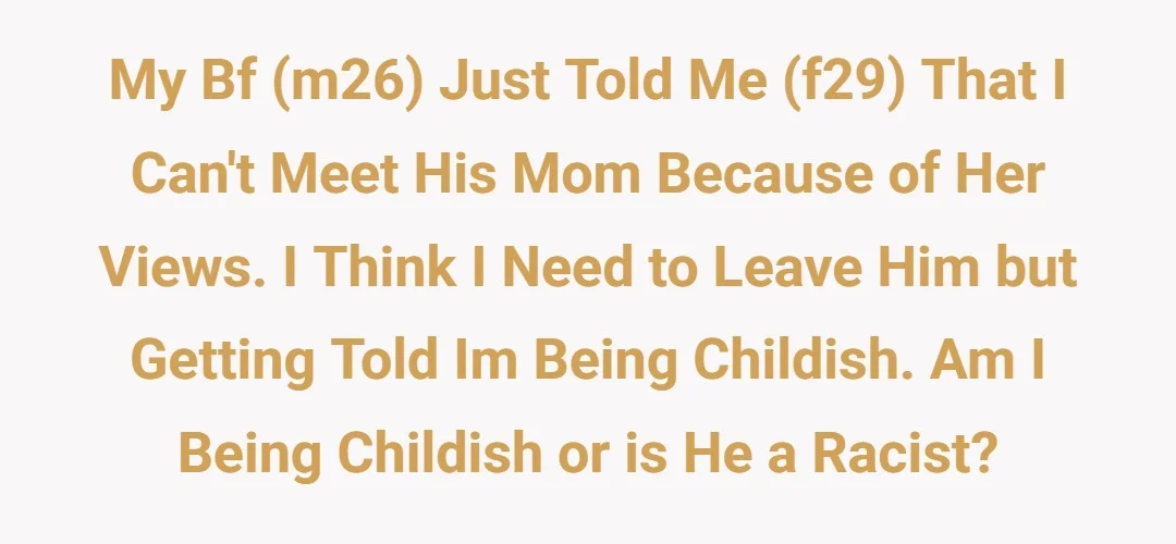 My bf (m26) just told me (f29) that I can't meet his mom because of her views. I think I need to leave him but getting told im being childish. Am I being childish or is he a racist?