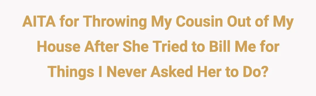 AITA for throwing my cousin out of my house after she tried to bill me for things I never asked her to do?