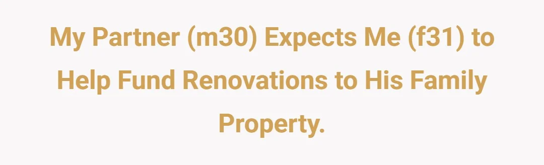 My partner (m30) expects me (f31) to help fund renovations to his family property.