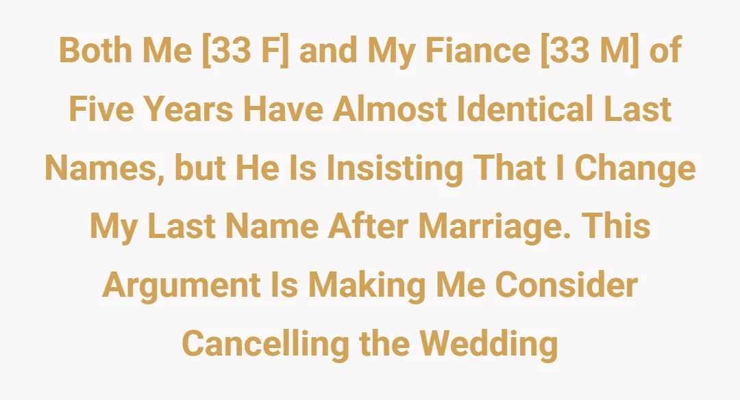 Both me [33 F] and my fiance [33 M] of five years have almost identical last names, but he is insisting that I change my last name after marriage. This argument is making me consider cancelling the wedding