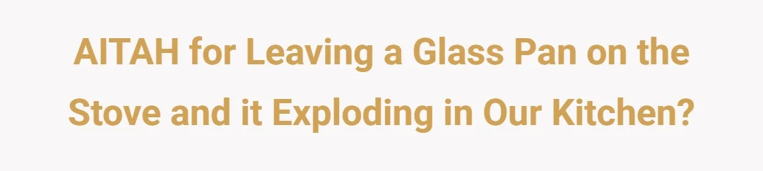 AITAH for leaving a glass pan on the stove and it exploding in our kitchen?