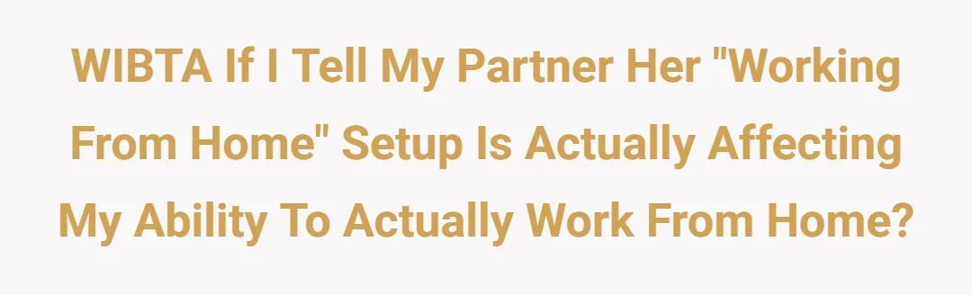 WIBTA if i tell my partner her "working from home" setup is actually affecting my ability to actually work from home?