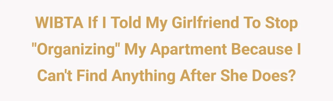 WIBTA if I told my girlfriend to stop “organizing” my apartment because I can’t find anything after she does?