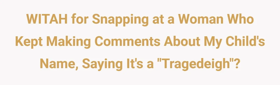 WITAH for snapping at a woman who kept making comments about my child's name, saying its a "tragedeigh"
