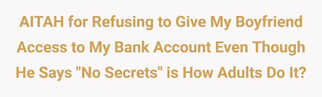 AITAH for refusing to give my boyfriend access to my bank account even though he says "no secrets" is how adults do it?