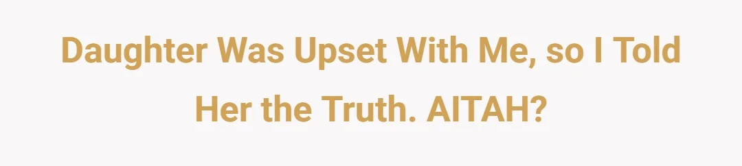 Daughter was upset with me, so I told her the truth. AITAH?