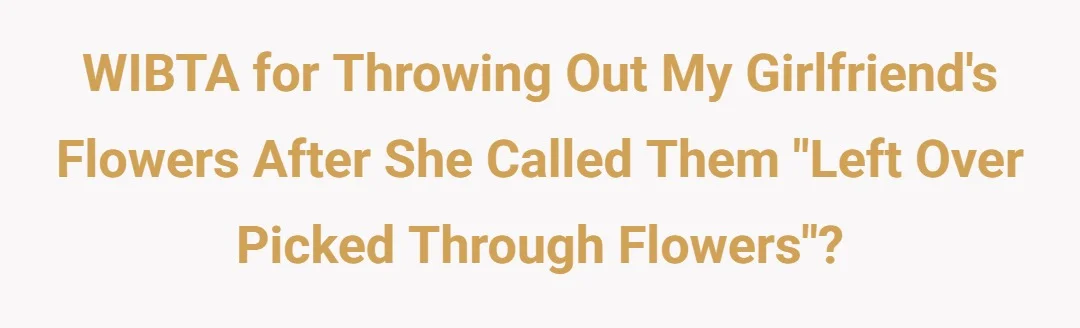 WIBTA for throwing out my girlfriends flowers after she called them "left over picked through flowers"?