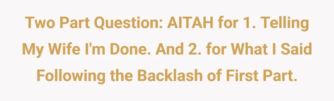 Two part question: AITAH for 1.Telling my wife I'm done. And 2.For what I said following the backlash of first part.