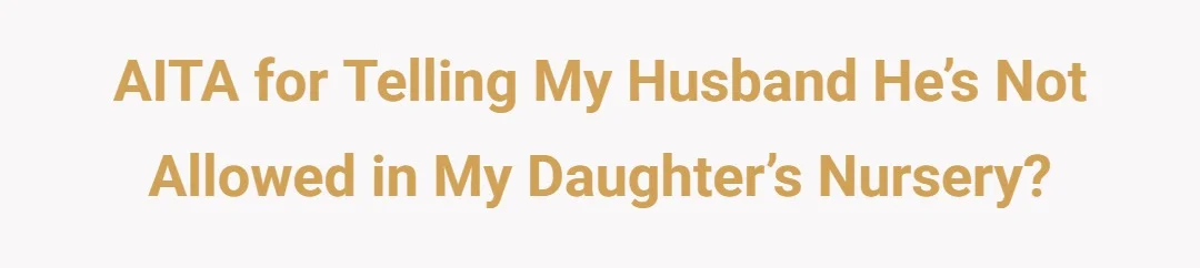 AITA for telling my husband he’s not allowed in my daughter’s nursery?