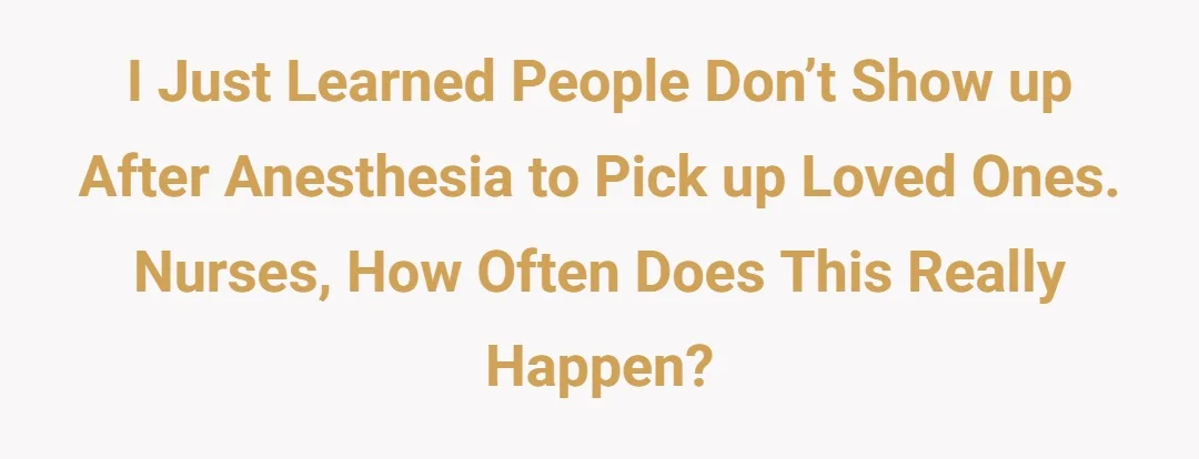 I just learned people don’t show up after anesthesia to pick up loved ones. Nurses, how often does this really happen?