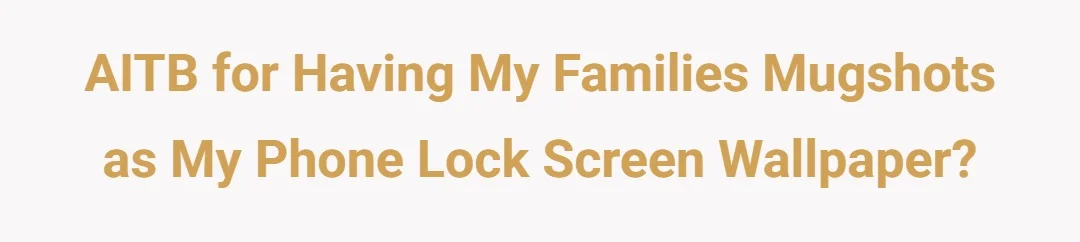 AITB for having my families mugshots as my phone lock screen wallpaper?