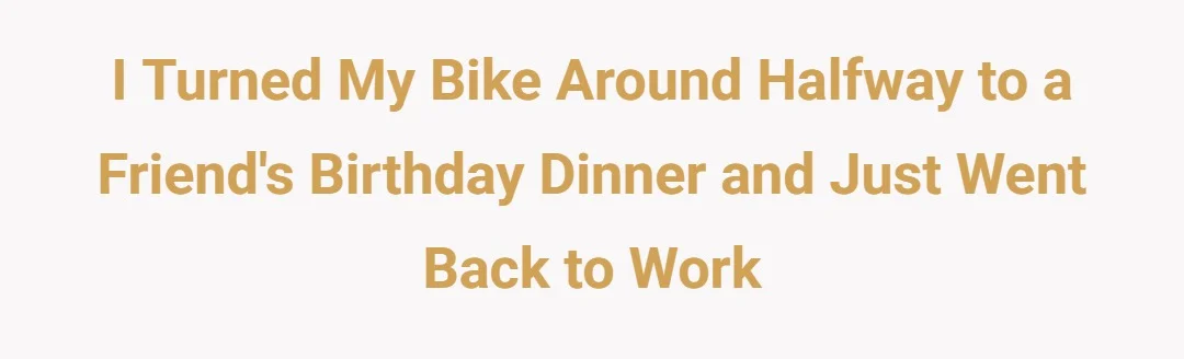 i turned my bike around halfway to a friend's birthday dinner and just went back to work