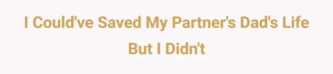 I could’ve saved my partner’s dad’s life but I didn’t