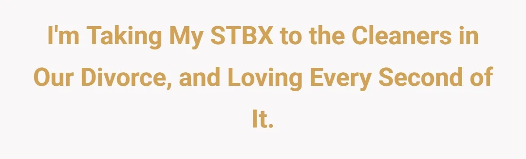Im taking my stbx to the cleaners in our divorce, and loving every second of it.