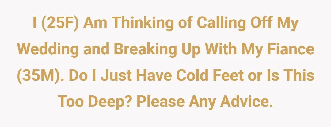 I (25F) am thinking of calling off my wedding and breaking up with my fiance (35M). Do I just have cold feet or is this too deep? Please any advice.