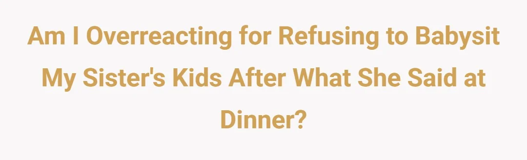 Am i overreacting for refusing to babysit my sister`s kids after what she said at dinner?
