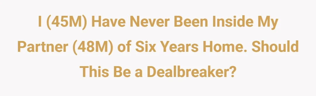 I (45M) have never been inside my partner (48M) of six years home. Should this be a dealbreaker?