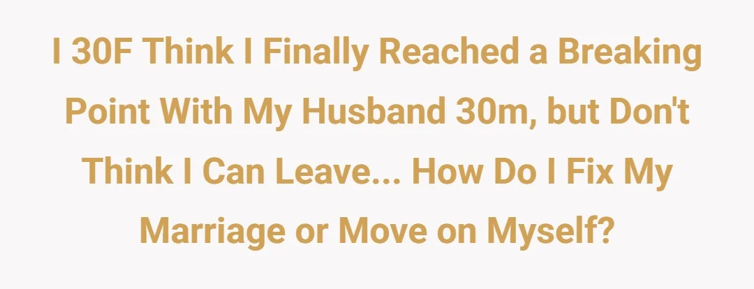 I 30F think I finally reached a breaking point with my husband 30m, but don't think I can leave... how do I fix my marriage or move on myself?