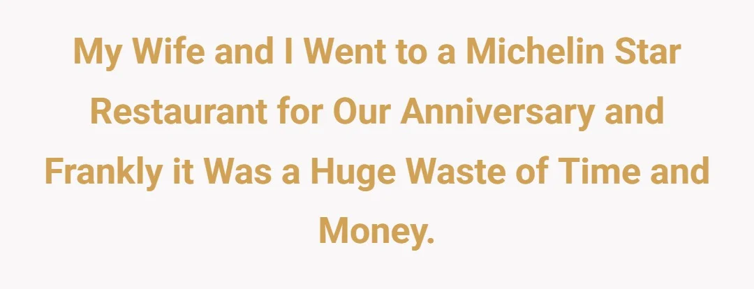 My wife and I went to a Michelin star restaurant for our anniversary and frankly it was a huge waste of time and money.