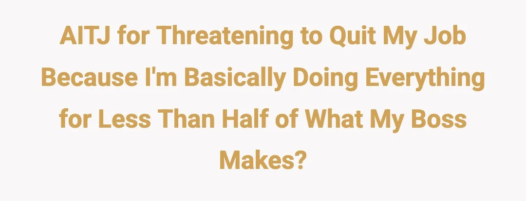 AITJ for threatening to quit my job because I'm basically doing everything for less than half of what my boss makes?