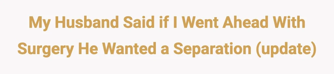 My husband said if I went ahead with surgery he wanted a separation (update)